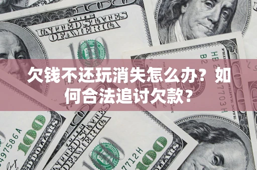 北京欠钱不还玩消失怎么办？如何合法追讨欠款？