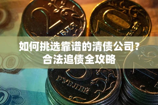 北京如何挑选靠谱的清债公司?合法追债全攻略 北京如何挑选靠谱的清债公司?合法追债全攻略