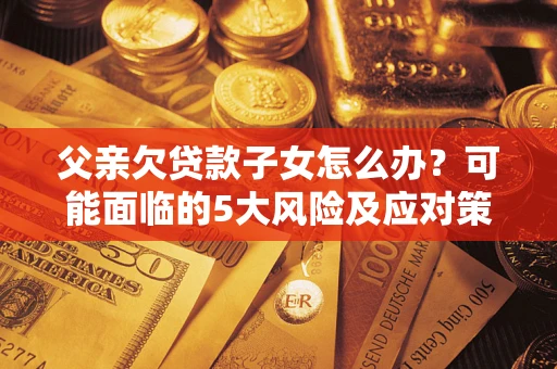 北京父亲欠贷款子女怎么办？可能面临的5大风险及应对策略