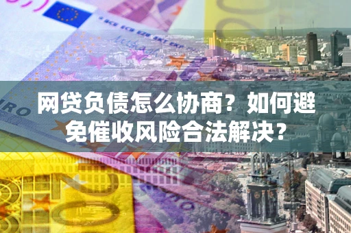 北京网贷负债怎么协商？如何避免催收风险合法解决？