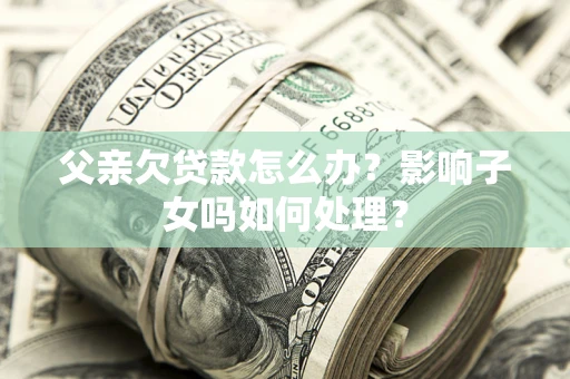 北京父亲欠贷款怎么办？影响子女吗如何处理？
