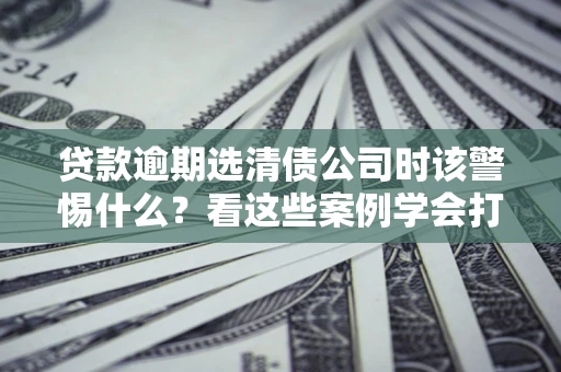 北京贷款逾期选清债公司时该警惕什么？看这些案例学会打翻身仗