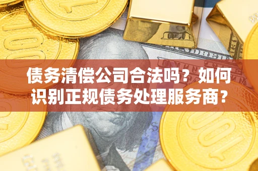 北京债务清偿公司合法吗？如何识别正规债务处理服务商？