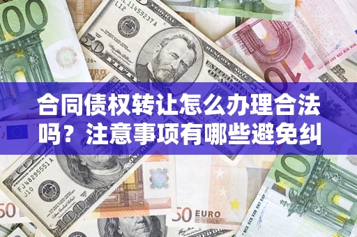 北京合同债权转让怎么办理合法吗？注意事项有哪些避免纠纷？