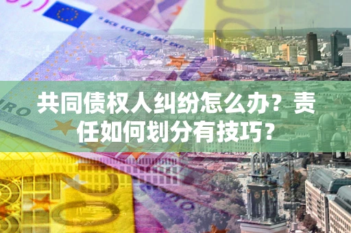 北京共同债权人纠纷怎么办？责任如何划分有技巧？