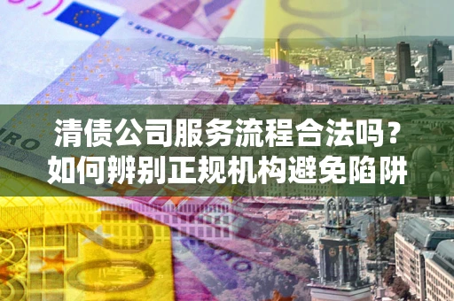 北京清债公司服务流程合法吗？如何辨别正规机构避免陷阱？