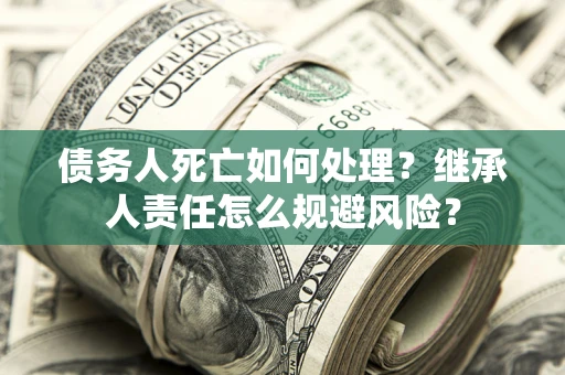 北京债务人死亡如何处理？继承人责任怎么规避风险？