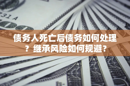 北京债务人死亡后债务如何处理？继承风险如何规避？