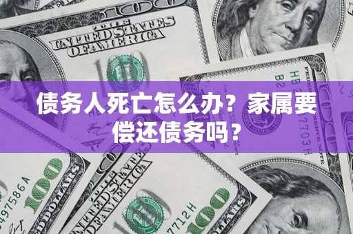 北京债务人死亡怎么办？家属要偿还债务吗？