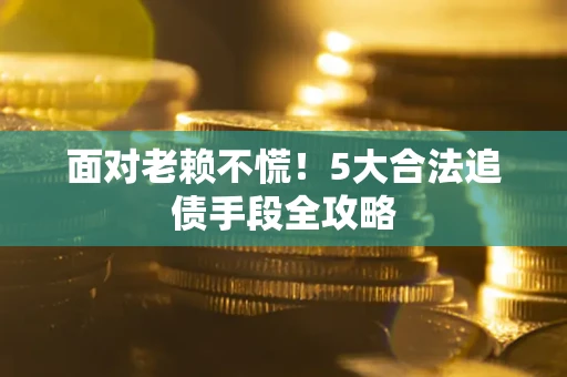 北京面对老赖不慌！5大合法追债手段全攻略