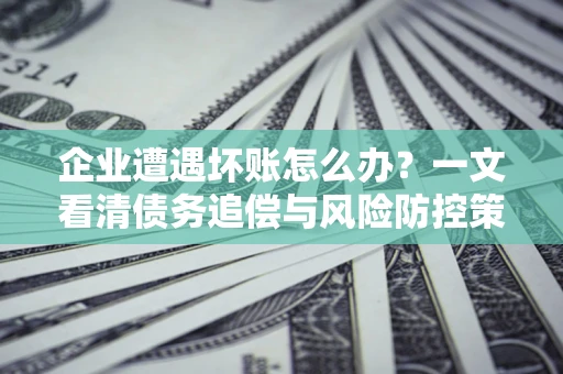 北京企业遭遇坏账怎么办？一文看清债务追偿与风险防控策略