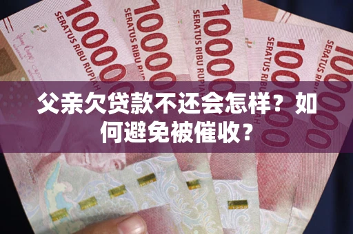 北京父亲欠贷款不还会怎样？如何避免被催收？
