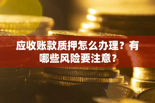 北京应收账款质押怎么办理？有哪些风险要注意？