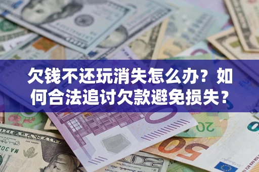 北京欠钱不还玩消失怎么办?如何合法追讨欠款避免损失? 北京欠钱不还玩消失怎么办?如何合法追讨欠款避免损失?