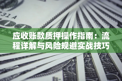 北京应收账款质押操作指南:流程详解与风险规避实战技巧 北京应收账款质押操作指南:流程详解与风险规避实战技巧