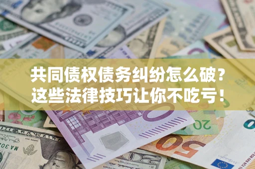 北京共同债权债务纠纷怎么破？这些法律技巧让你不吃亏！