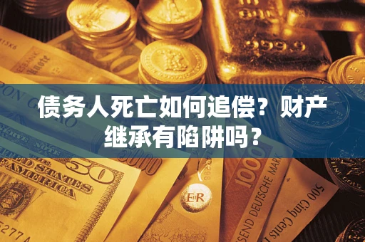 北京债务人死亡如何追偿？财产继承有陷阱吗？
