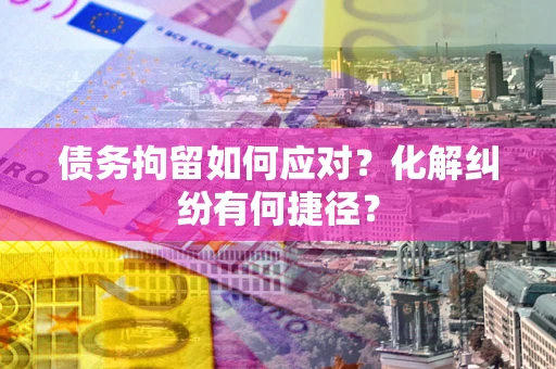 北京债务拘留如何应对？化解纠纷有何捷径？