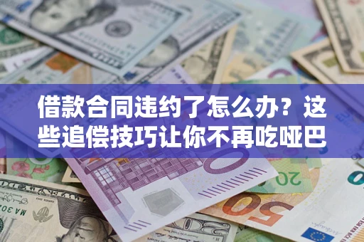 北京借款合同违约了怎么办？这些追偿技巧让你不再吃哑巴亏