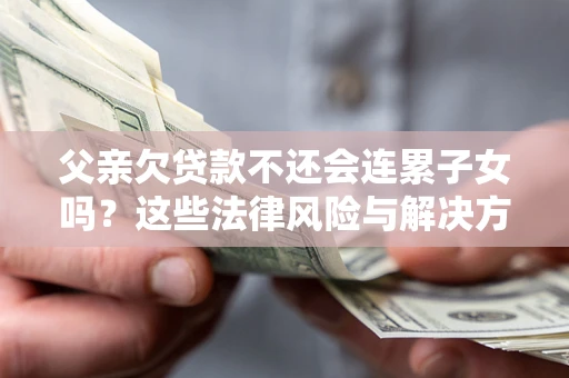 北京父亲欠贷款不还会连累子女吗？这些法律风险与解决方法要早知道！