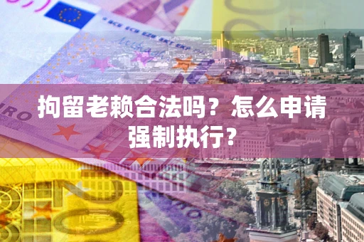北京拘留老赖合法吗？怎么申请强制执行？