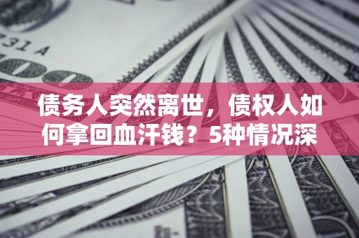 北京债务人突然离世，债权人如何拿回血汗钱？5种情况深度解析