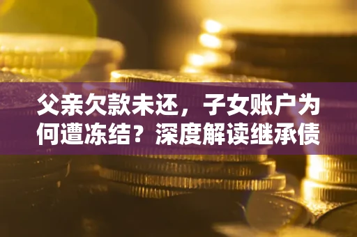 北京父亲欠款未还，子女账户为何遭冻结？深度解读继承债务迷局