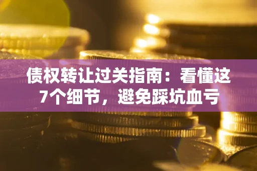 北京债权转让过关指南：看懂这7个细节，避免踩坑血亏