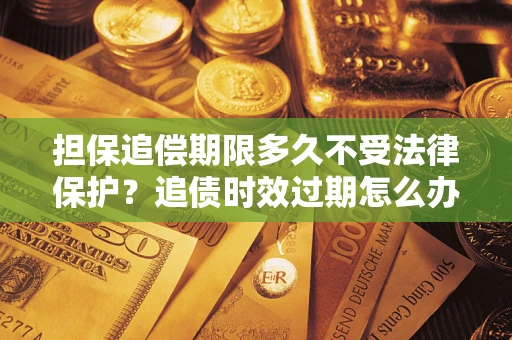 北京担保追偿期限多久不受法律保护？追债时效过期怎么办？
