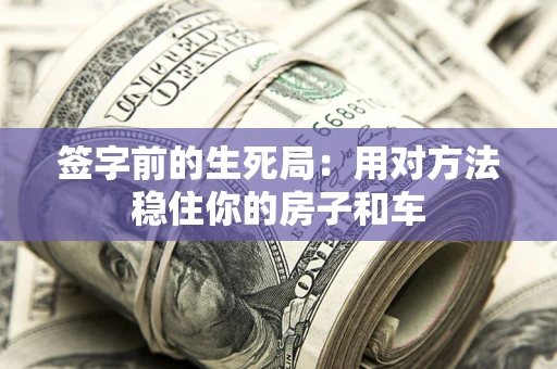 北京签字前的生死局：用对方法稳住你的房子和车