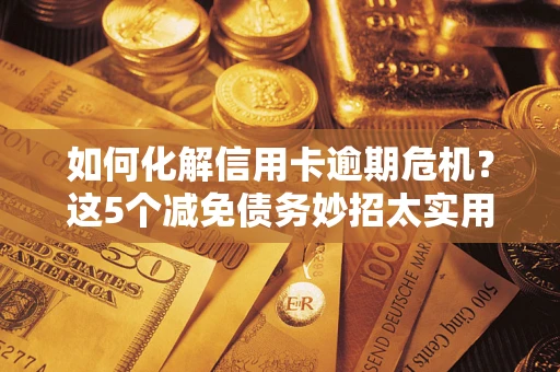 北京如何化解信用卡逾期危机？这5个减免债务妙招太实用