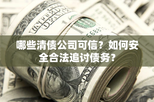 北京哪些清债公司可信？如何安全合法追讨债务？