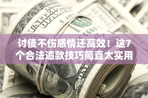 北京讨债不伤感情还高效！这7个合法追款技巧简直太实用