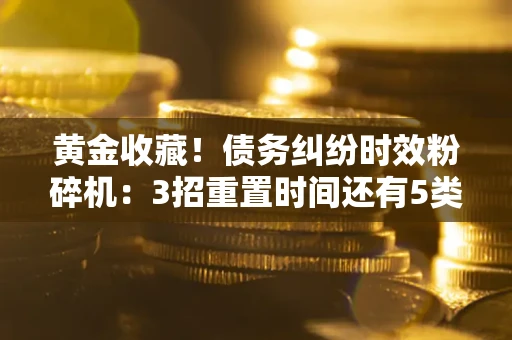 北京黄金收藏！债务纠纷时效粉碎机：3招重置时间还有5类不设年限的特殊债务