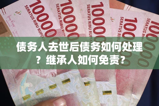 北京债务人去世后债务如何处理？继承人如何免责？