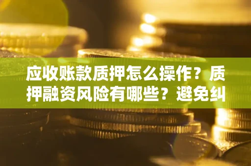 北京应收账款质押怎么操作？质押融资风险有哪些？避免纠纷高效融资技巧