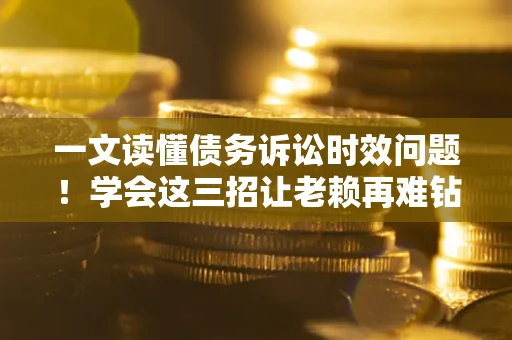 北京一文读懂债务诉讼时效问题！学会这三招让老赖再难钻空子