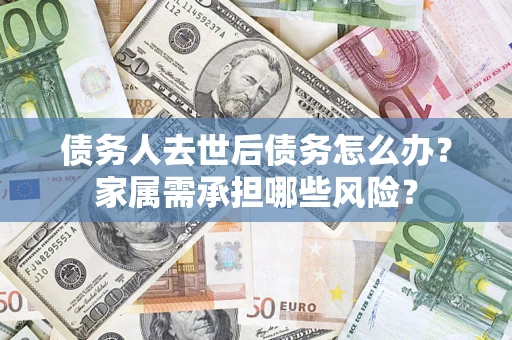 北京债务人去世后债务怎么办？家属需承担哪些风险？