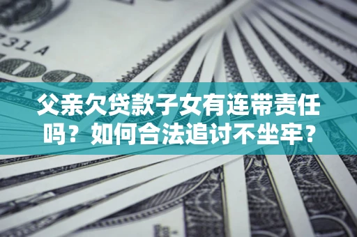 北京父亲欠贷款子女有连带责任吗？如何合法追讨不坐牢？