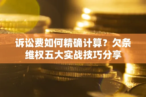 北京诉讼费如何精确计算？欠条维权五大实战技巧分享