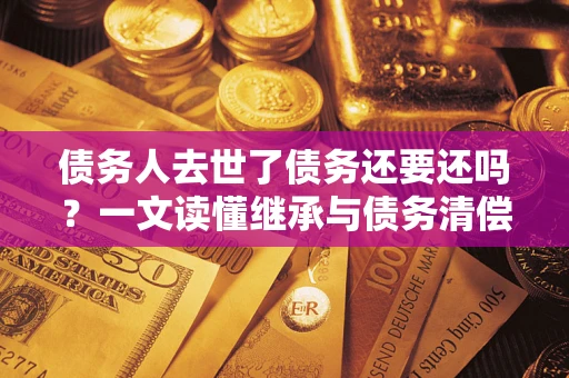 北京债务人去世了债务还要还吗？一文读懂继承与债务清偿