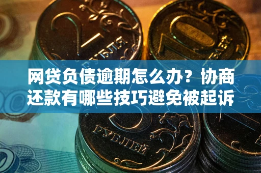 北京网贷负债逾期怎么办？协商还款有哪些技巧避免被起诉？