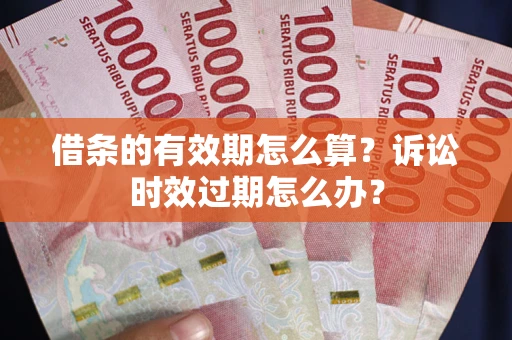 北京借条的有效期怎么算？诉讼时效过期怎么办？
