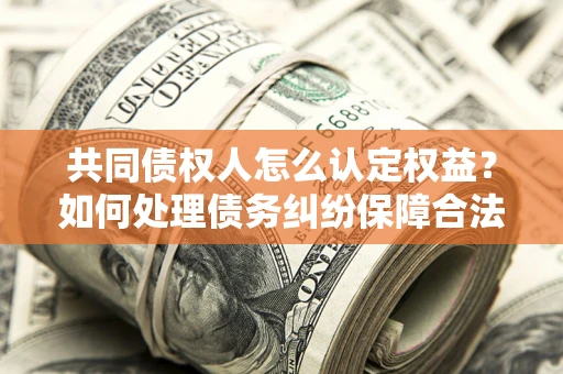 北京共同债权人怎么认定权益？如何处理债务纠纷保障合法权益？