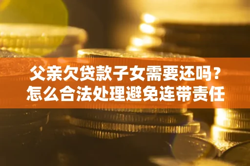 北京父亲欠贷款子女需要还吗？怎么合法处理避免连带责任？