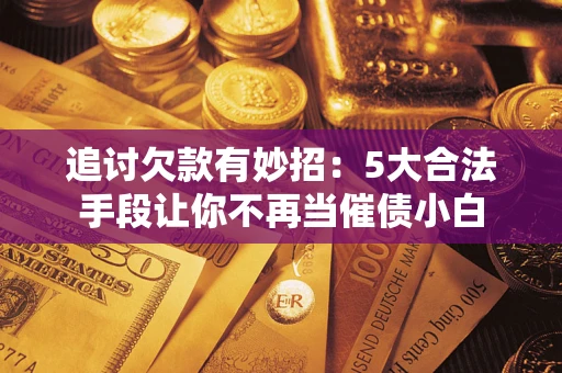 北京追讨欠款有妙招：5大合法手段让你不再当催债小白