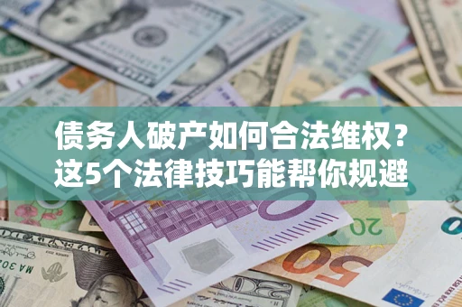 北京债务人破产如何合法维权？这5个法律技巧能帮你规避风险