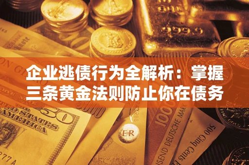 北京企业逃债行为全解析：掌握三条黄金法则防止你在债务乱局中“踩雷”