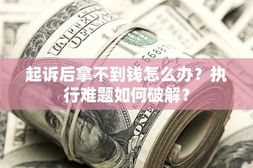 北京起诉后拿不到钱怎么办?执行难题如何破解? 北京起诉后拿不到钱怎么办?执行难题如何破解?