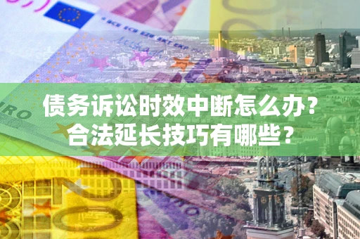 北京债务诉讼时效中断怎么办？合法延长技巧有哪些？